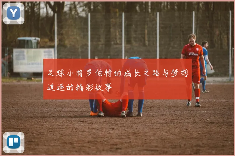 足球小将罗伯特的成长之路与梦想追逐的精彩故事