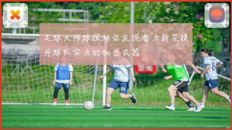 足球大师球探助你发现潜力新星提升球队实力的秘密武器