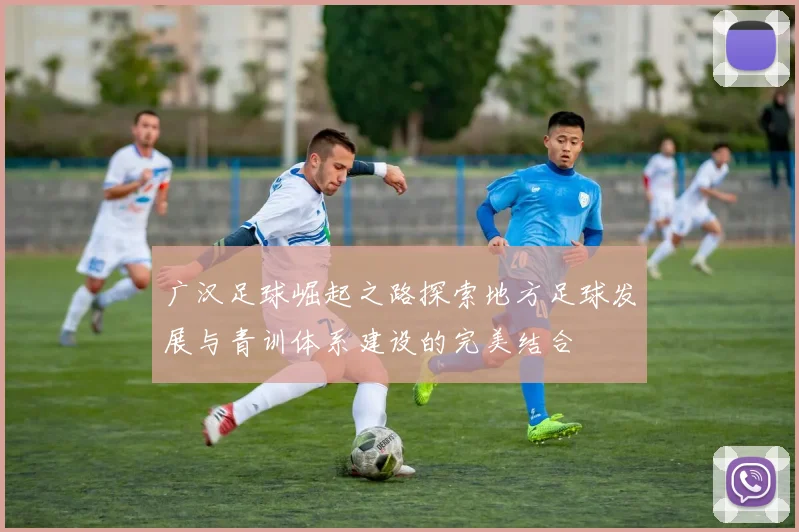 广汉足球崛起之路探索地方足球发展与青训体系建设的完美结合